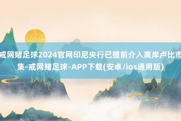 戒网赌足球2024官网印尼央行已提前介入离岸卢比市集-戒网赌足球-APP下载(安卓/ios通用版)