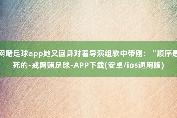 网赌足球app她又回身对着导演组软中带刚：“顺序是死的-戒网赌足球-APP下载(安卓/ios通用版)
