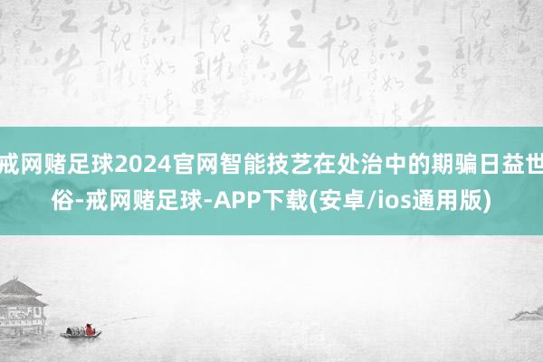 戒网赌足球2024官网智能技艺在处治中的期骗日益世俗-戒网赌足球-APP下载(安卓/ios通用版)