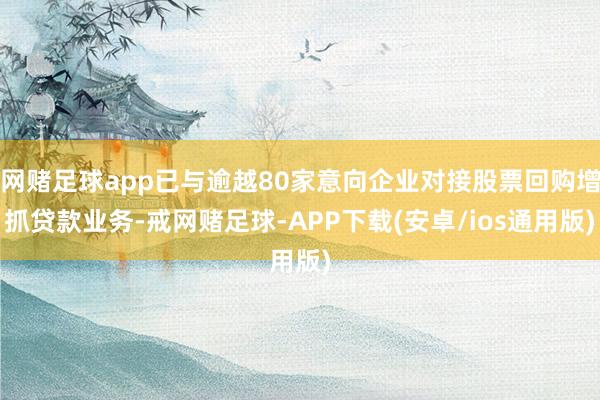 网赌足球app已与逾越80家意向企业对接股票回购增抓贷款业务-戒网赌足球-APP下载(安卓/ios通用版)