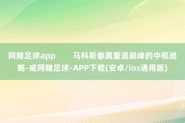 网赌足球app        马科斯眷属重返巅峰的中枢战略-戒网赌足球-APP下载(安卓/ios通用版)