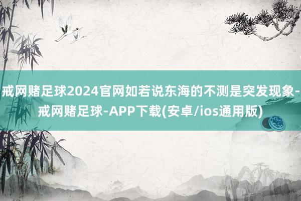 戒网赌足球2024官网如若说东海的不测是突发现象-戒网赌足球-APP下载(安卓/ios通用版)