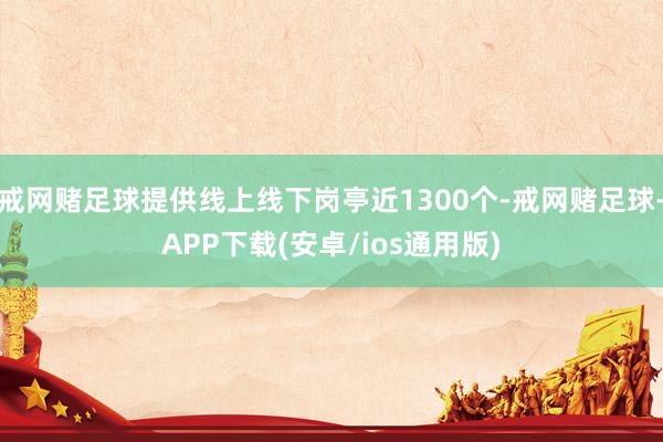 戒网赌足球提供线上线下岗亭近1300个-戒网赌足球-APP下载(安卓/ios通用版)