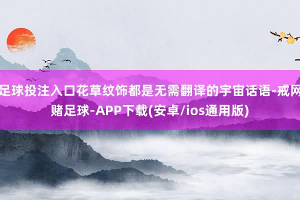 足球投注入口花草纹饰都是无需翻译的宇宙话语-戒网赌足球-APP下载(安卓/ios通用版)
