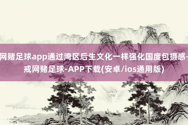 网赌足球app通过湾区后生文化一样强化国度包摄感-戒网赌足球-APP下载(安卓/ios通用版)