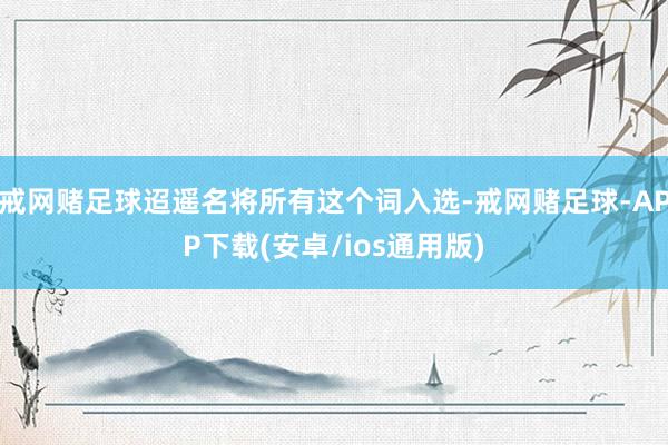 戒网赌足球迢遥名将所有这个词入选-戒网赌足球-APP下载(安卓/ios通用版)