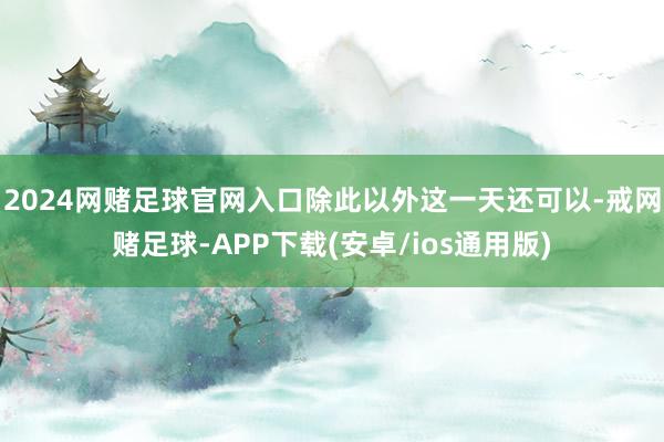 2024网赌足球官网入口除此以外这一天还可以-戒网赌足球-APP下载(安卓/ios通用版)