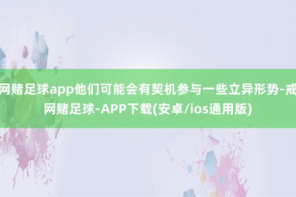 网赌足球app他们可能会有契机参与一些立异形势-戒网赌足球-APP下载(安卓/ios通用版)