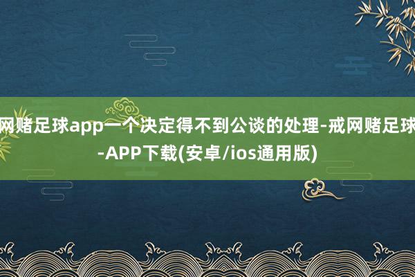 网赌足球app一个决定得不到公谈的处理-戒网赌足球-APP下载(安卓/ios通用版)