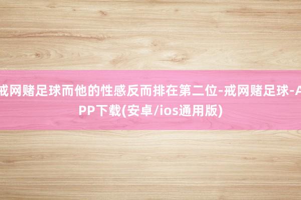 戒网赌足球而他的性感反而排在第二位-戒网赌足球-APP下载(安卓/ios通用版)