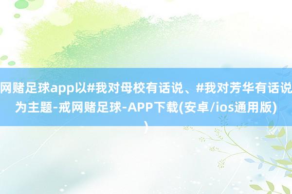 网赌足球app以#我对母校有话说、#我对芳华有话说为主题-戒网赌足球-APP下载(安卓/ios通用版)