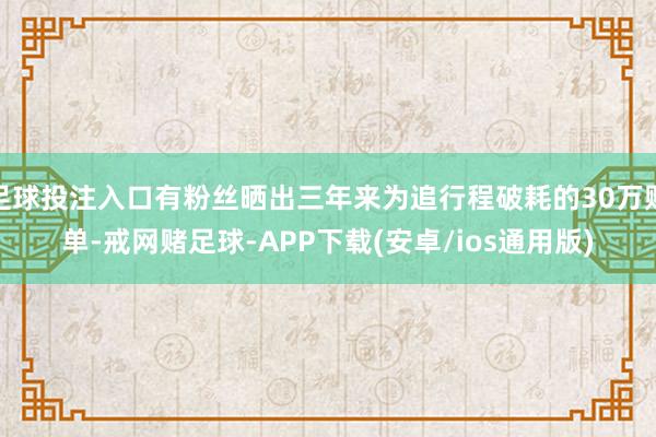足球投注入口有粉丝晒出三年来为追行程破耗的30万账单-戒网赌足球-APP下载(安卓/ios通用版)