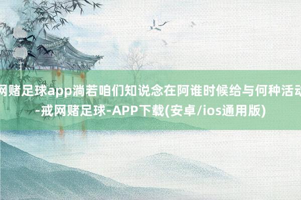 网赌足球app淌若咱们知说念在阿谁时候给与何种活动-戒网赌足球-APP下载(安卓/ios通用版)