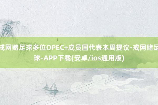 戒网赌足球多位OPEC+成员国代表本周提议-戒网赌足球-APP下载(安卓/ios通用版)