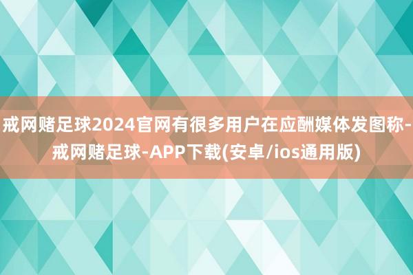戒网赌足球2024官网有很多用户在应酬媒体发图称-戒网赌足球-APP下载(安卓/ios通用版)