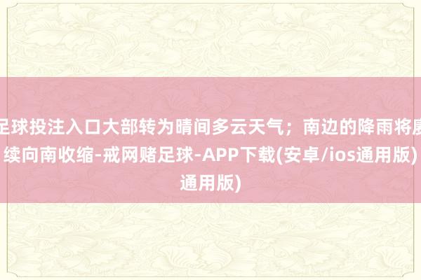 足球投注入口大部转为晴间多云天气；南边的降雨将赓续向南收缩-戒网赌足球-APP下载(安卓/ios通用版)