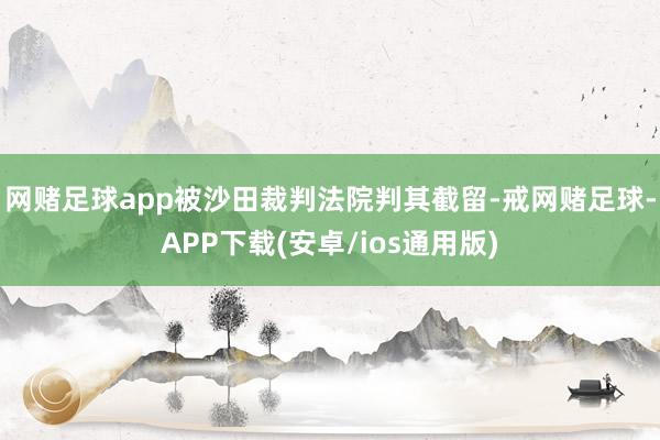 网赌足球app被沙田裁判法院判其截留-戒网赌足球-APP下载(安卓/ios通用版)