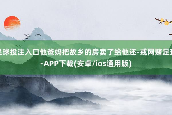 足球投注入口他爸妈把故乡的房卖了给他还-戒网赌足球-APP下载(安卓/ios通用版)