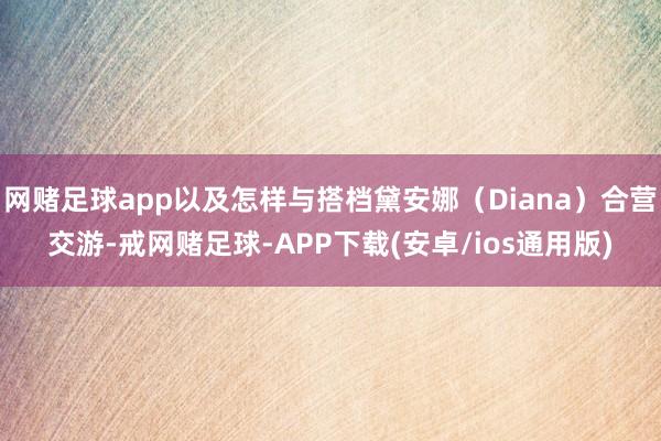 网赌足球app以及怎样与搭档黛安娜（Diana）合营交游-戒网赌足球-APP下载(安卓/ios通用版)