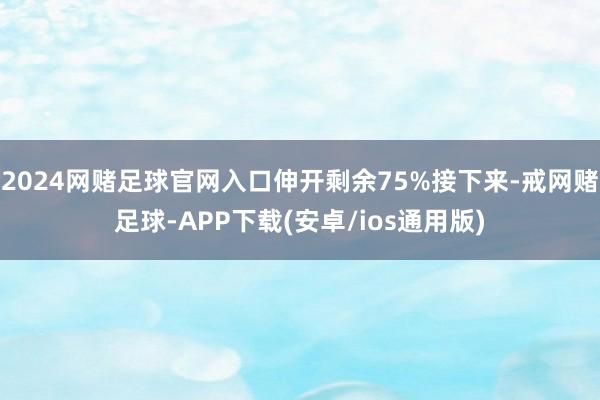 2024网赌足球官网入口伸开剩余75%接下来-戒网赌足球-APP下载(安卓/ios通用版)