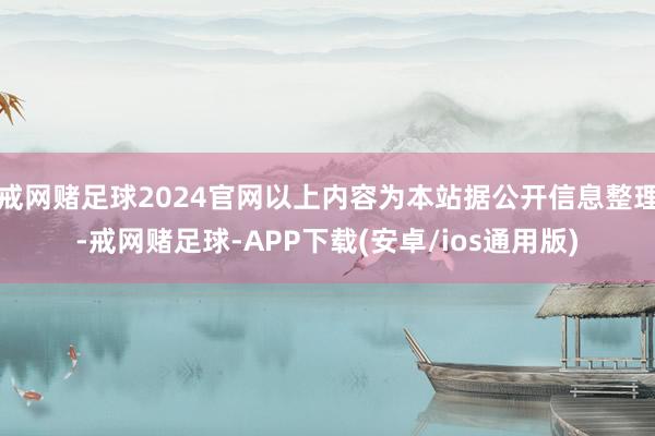 戒网赌足球2024官网以上内容为本站据公开信息整理-戒网赌足球-APP下载(安卓/ios通用版)