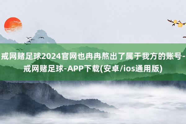 戒网赌足球2024官网也冉冉熬出了属于我方的账号-戒网赌足球-APP下载(安卓/ios通用版)