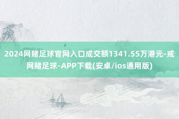 2024网赌足球官网入口成交额1341.55万港元-戒网赌足球-APP下载(安卓/ios通用版)