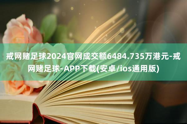 戒网赌足球2024官网成交额6484.735万港元-戒网赌足球-APP下载(安卓/ios通用版)