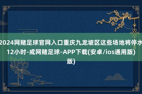 2024网赌足球官网入口重庆九龙坡区这些场地将停水12小时-戒网赌足球-APP下载(安卓/ios通用版)