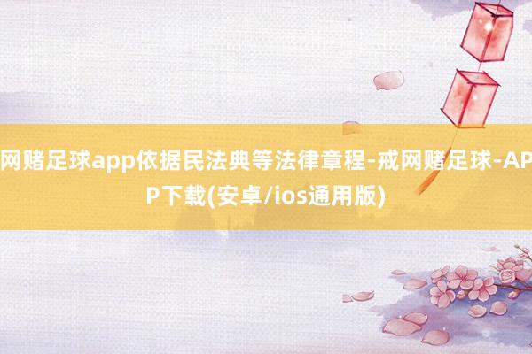 网赌足球app依据民法典等法律章程-戒网赌足球-APP下载(安卓/ios通用版)
