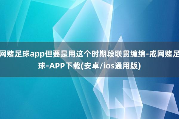 网赌足球app但要是用这个时期段联贯缠绵-戒网赌足球-APP下载(安卓/ios通用版)
