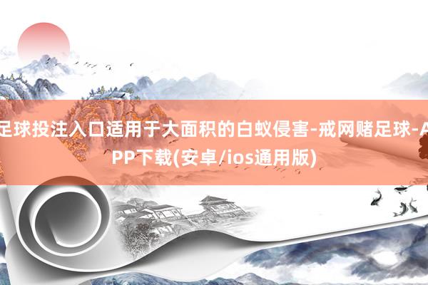 足球投注入口适用于大面积的白蚁侵害-戒网赌足球-APP下载(安卓/ios通用版)