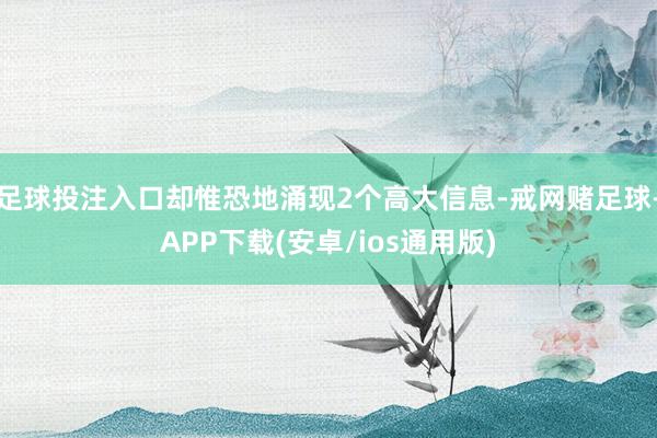 足球投注入口却惟恐地涌现2个高大信息-戒网赌足球-APP下载(安卓/ios通用版)