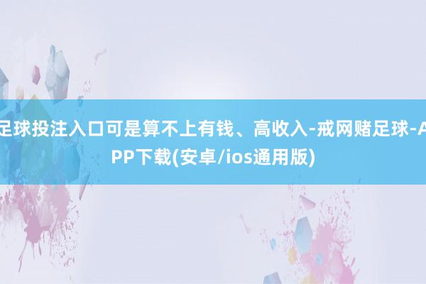 足球投注入口可是算不上有钱、高收入-戒网赌足球-APP下载(安卓/ios通用版)