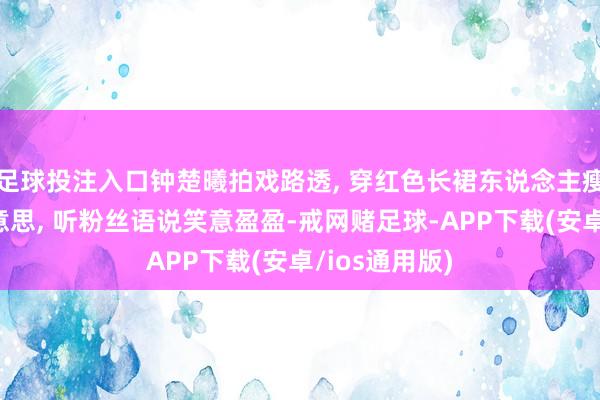 足球投注入口钟楚曦拍戏路透, 穿红色长裙东说念主瘦脸不瘦好好意思, 听粉丝语说笑意盈盈-戒网赌足球-APP下载(安卓/ios通用版)