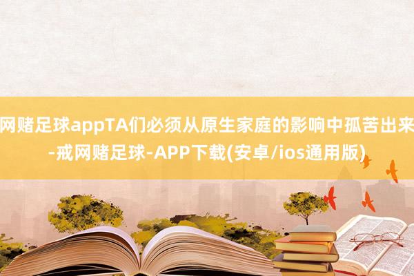 网赌足球appTA们必须从原生家庭的影响中孤苦出来-戒网赌足球-APP下载(安卓/ios通用版)