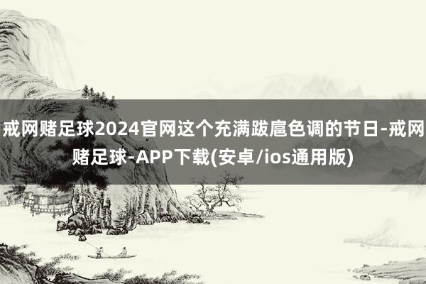戒网赌足球2024官网这个充满跋扈色调的节日-戒网赌足球-APP下载(安卓/ios通用版)