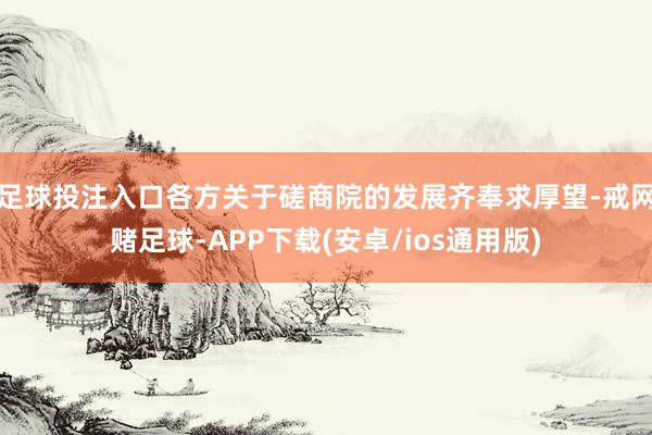 足球投注入口各方关于磋商院的发展齐奉求厚望-戒网赌足球-APP下载(安卓/ios通用版)