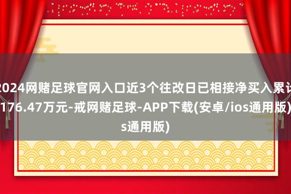 2024网赌足球官网入口近3个往改日已相接净买入累计176.47万元-戒网赌足球-APP下载(安卓/ios通用版)