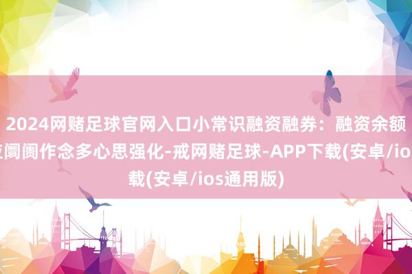 2024网赌足球官网入口小常识融资融券：融资余额加多反应阛阓作念多心思强化-戒网赌足球-APP下载(安卓/ios通用版)