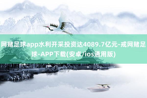 网赌足球app水利开采投资达4089.7亿元-戒网赌足球-APP下载(安卓/ios通用版)