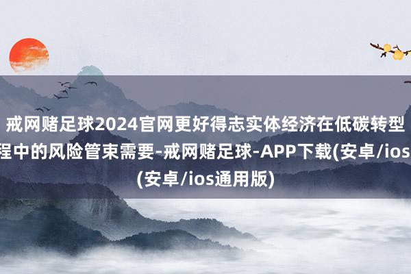 戒网赌足球2024官网更好得志实体经济在低碳转型发展过程中的风险管束需要-戒网赌足球-APP下载(安卓/ios通用版)