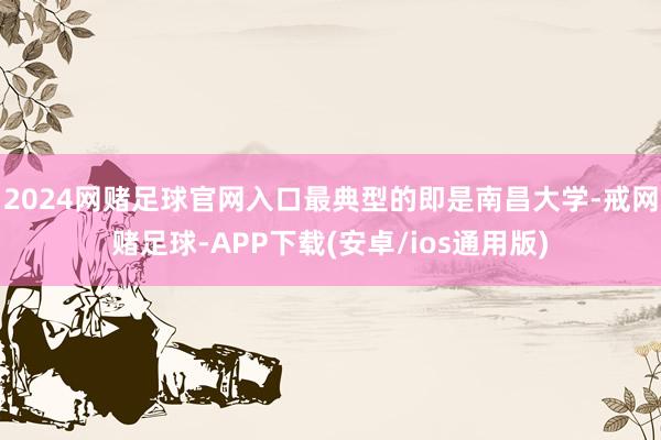 2024网赌足球官网入口最典型的即是南昌大学-戒网赌足球-APP下载(安卓/ios通用版)