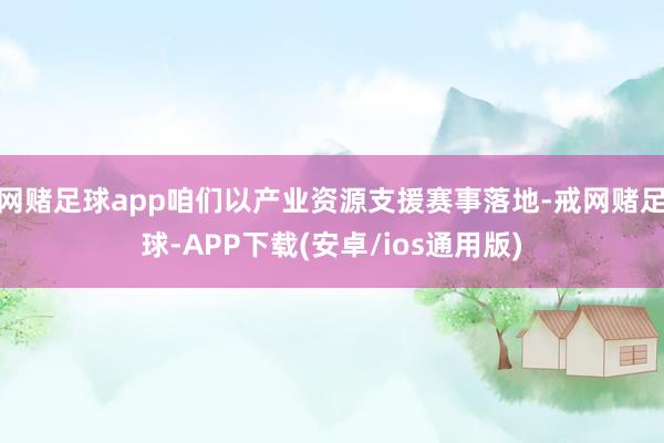 网赌足球app咱们以产业资源支援赛事落地-戒网赌足球-APP下载(安卓/ios通用版)