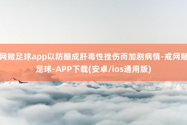 网赌足球app以防酿成肝毒性挫伤而加剧病情-戒网赌足球-APP下载(安卓/ios通用版)