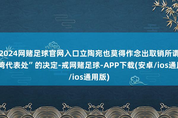 2024网赌足球官网入口立陶宛也莫得作念出取销所谓“台湾代表处”的决定-戒网赌足球-APP下载(安卓/ios通用版)