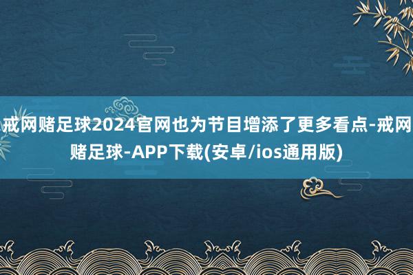 戒网赌足球2024官网也为节目增添了更多看点-戒网赌足球-APP下载(安卓/ios通用版)