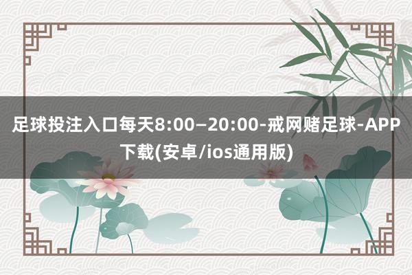 足球投注入口每天8:00—20:00-戒网赌足球-APP下载(安卓/ios通用版)