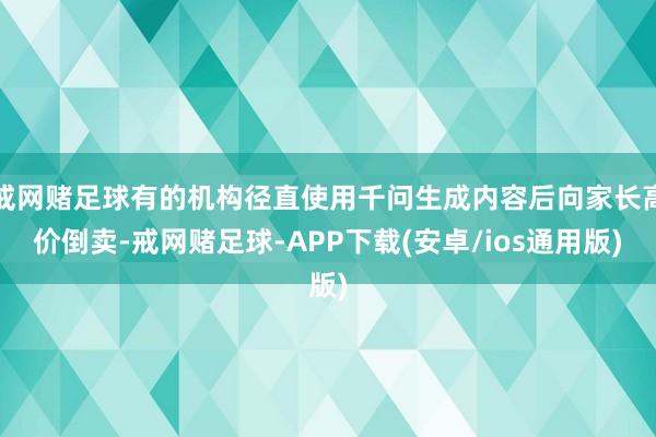 戒网赌足球有的机构径直使用千问生成内容后向家长高价倒卖-戒网赌足球-APP下载(安卓/ios通用版)