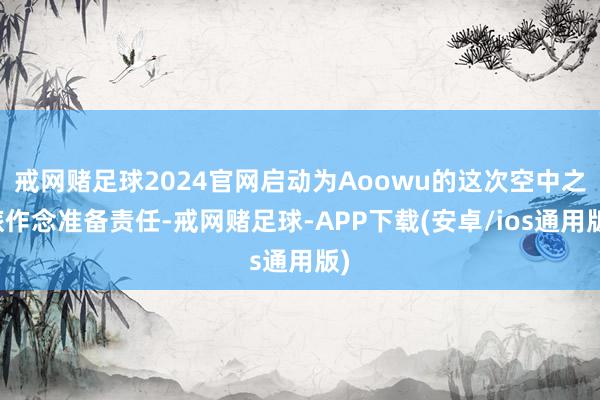 戒网赌足球2024官网启动为Aoowu的这次空中之旅作念准备责任-戒网赌足球-APP下载(安卓/ios通用版)
